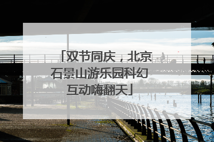双节同庆，北京石景山游乐园科幻互动嗨翻天
